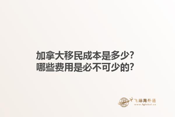 加拿大移民成本是多少？哪些費(fèi)用是必不可少的？1.jpg