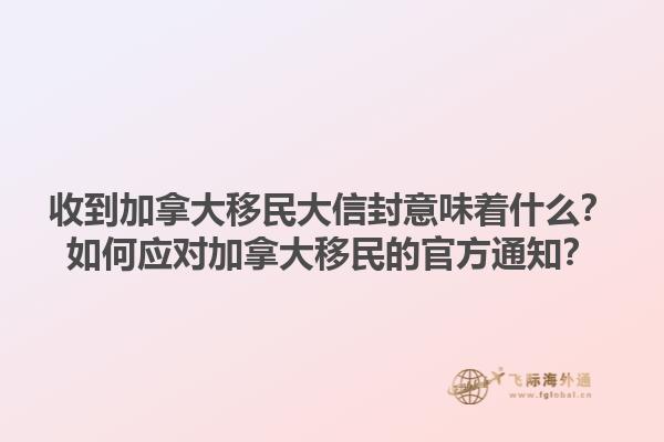 收到加拿大移民大信封意味著什么？如何應(yīng)對(duì)加拿大移民的官方通知？1.jpg