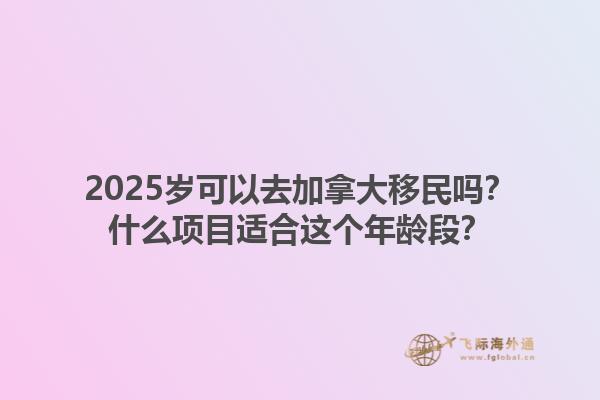 2025歲可以去加拿大移民嗎？什么項(xiàng)目適合這個(gè)年齡段？1.jpg