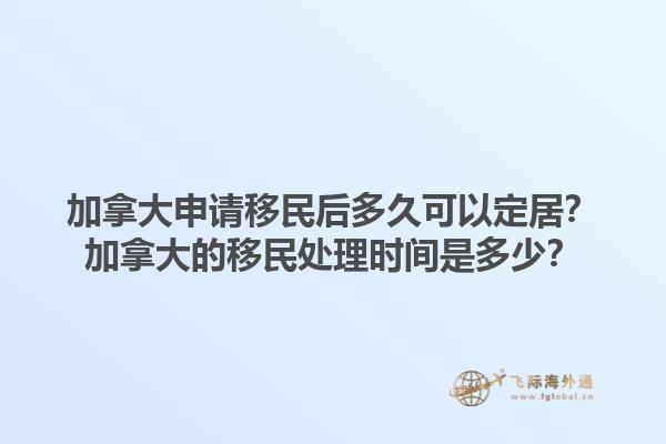 加拿大申請移民后多久可以定居？加拿大的移民處理時間是多少？1.jpg