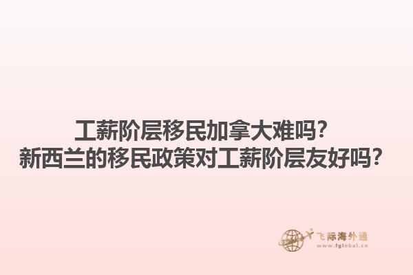 工薪階層移民加拿大難嗎？新西蘭的移民政策對(duì)工薪階層友好嗎？1.jpg