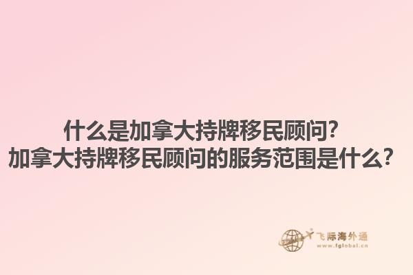 什么是加拿大持牌移民顧問？加拿大持牌移民顧問的服務(wù)范圍是什么？1.jpg