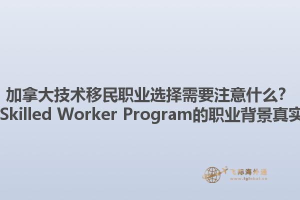 加拿大技術移民職業(yè)選擇需要注意什么？ Canadian Skilled Worker Program的職業(yè)背景真實性重要嗎？1.jpg
