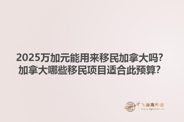 2025萬(wàn)加元能用來(lái)移民加拿大嗎？加拿大哪些移民項(xiàng)目適合此預(yù)算？1.jpg