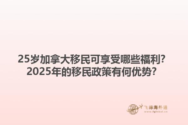 25歲加拿大移民可享受哪些福利？2025年的移民政策有何優(yōu)勢？1.jpg