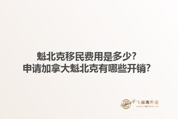 魁北克移民費(fèi)用是多少？申請加拿大魁北克有哪些開銷？1.jpg