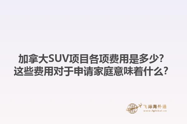 加拿大SUV項(xiàng)目各項(xiàng)費(fèi)用是多少？這些費(fèi)用對于申請家庭意味著什么？1.jpg