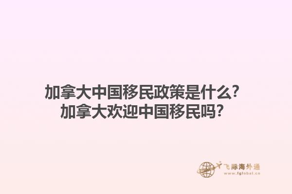 加拿大中國移民政策是什么？加拿大歡迎中國移民嗎？1.jpg