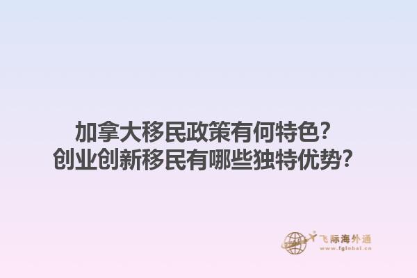 加拿大移民政策有何特色？創(chuàng)業(yè)創(chuàng)新移民有哪些獨特優(yōu)勢？1.jpg