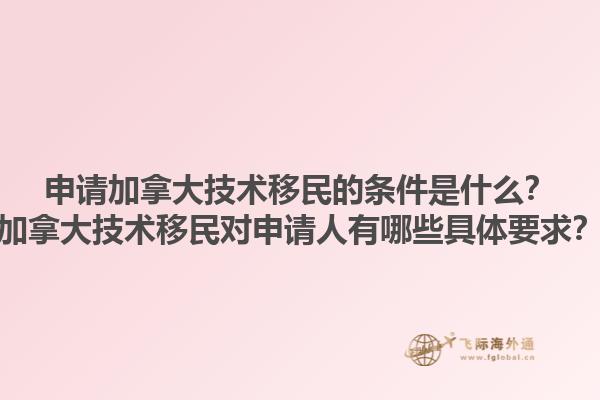 申請(qǐng)加拿大技術(shù)移民的條件是什么？加拿大技術(shù)移民對(duì)申請(qǐng)人有哪些具體要求？1.jpg