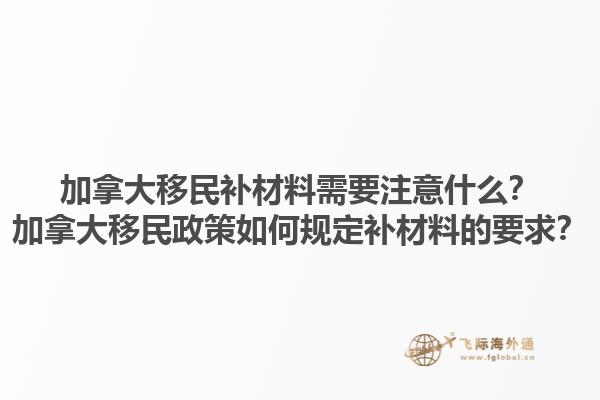 加拿大移民補(bǔ)材料需要注意什么？加拿大移民政策如何規(guī)定補(bǔ)材料的要求？1.jpg