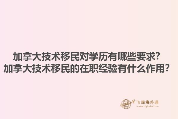 加拿大技術移民對學歷有哪些要求？加拿大技術移民的在職經(jīng)驗有什么作用？1.jpg