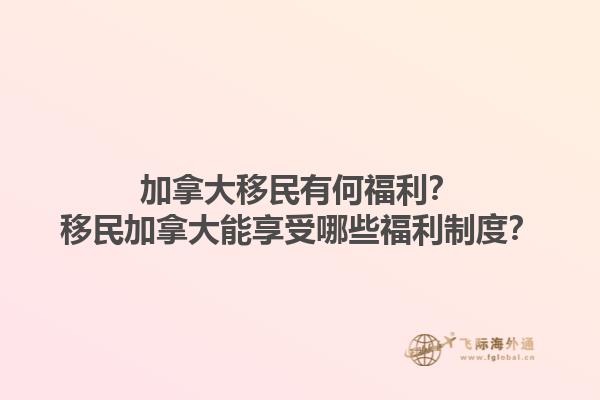 加拿大移民有何福利？移民加拿大能享受哪些福利制度？1.jpg