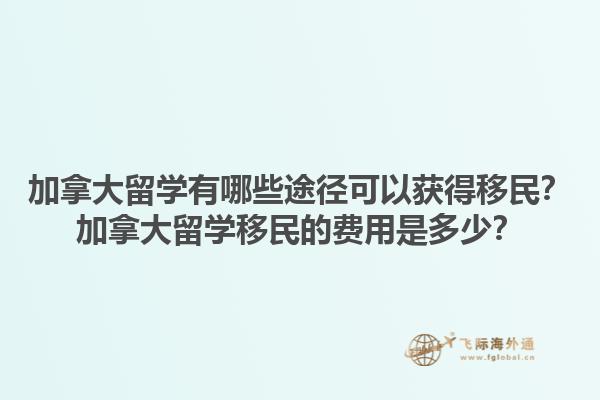 加拿大留學(xué)有哪些途徑可以獲得移民？加拿大留學(xué)移民的費(fèi)用是多少？1.jpg