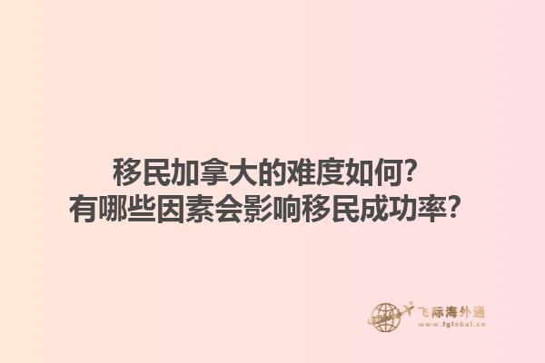 移民加拿大的難度如何？有哪些因素會(huì)影響移民成功率？1.jpg