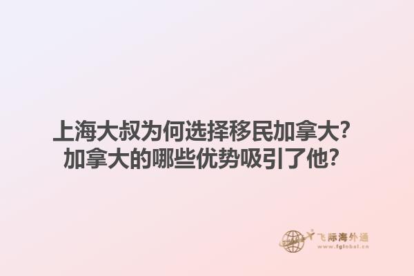 上海大叔為何選擇移民加拿大？加拿大的哪些優(yōu)勢吸引了他？1.jpg