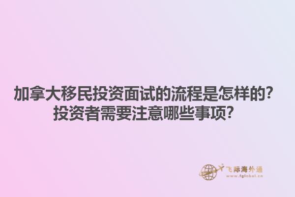 加拿大移民投資面試的流程是怎樣的？投資者需要注意哪些事項(xiàng)？1.jpg
