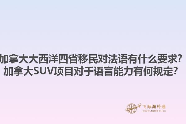 加拿大大西洋四省移民對法語有什么要求？加拿大SUV項目對于語言能力有何規(guī)定？1.jpg