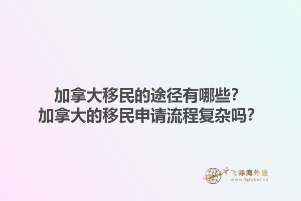 加拿大移民的途徑有哪些？加拿大的移民申請流程復(fù)雜嗎？1.jpg