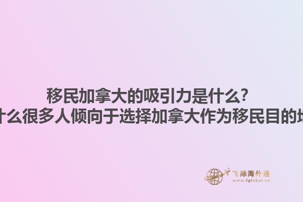 移民加拿大的吸引力是什么？為什么很多人傾向于選擇加拿大作為移民目的地？1.jpg