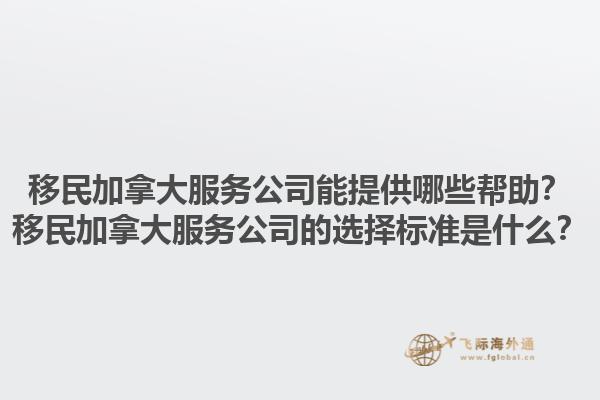 移民加拿大服務(wù)公司能提供哪些幫助？移民加拿大服務(wù)公司的選擇標(biāo)準(zhǔn)是什么？1.jpg