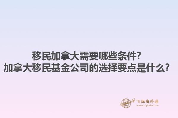 移民加拿大需要哪些條件？加拿大移民基金公司的選擇要點(diǎn)是什么？1.jpg