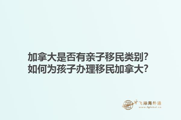 加拿大是否有親子移民類別？如何為孩子辦理移民加拿大？1.jpg