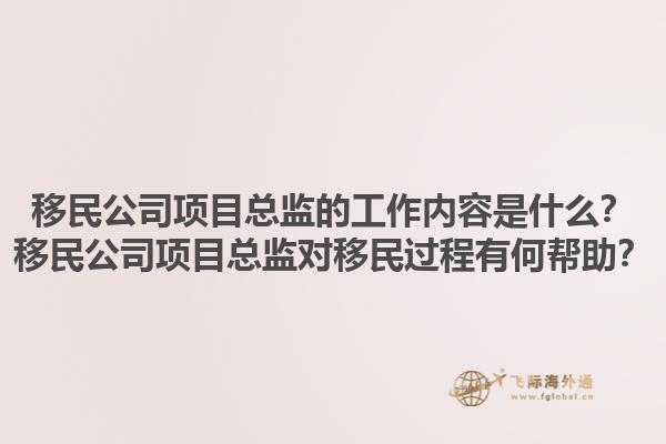移民公司項(xiàng)目總監(jiān)的工作內(nèi)容是什么？移民公司項(xiàng)目總監(jiān)對(duì)移民過(guò)程有何幫助？1.jpg