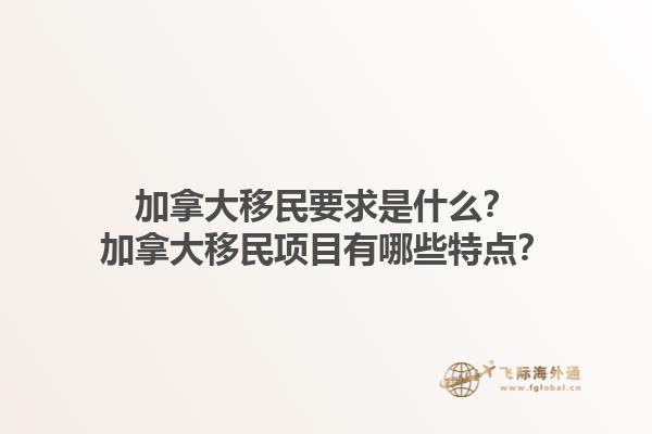 加拿大移民要求是什么？加拿大移民項(xiàng)目有哪些特點(diǎn)？1.jpg