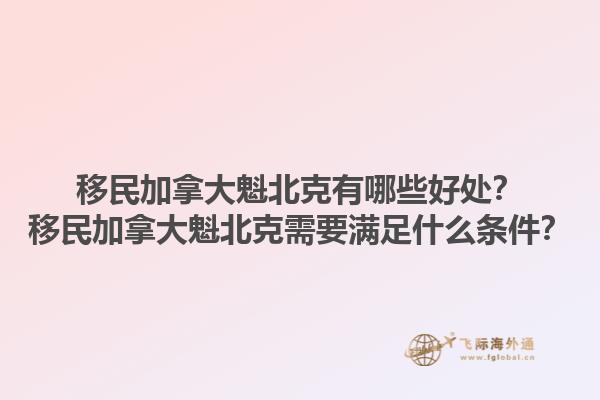 移民加拿大魁北克有哪些好處？移民加拿大魁北克需要滿足什么條件？1.jpg