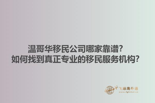 溫哥華移民公司哪家靠譜？如何找到真正專業(yè)的移民服務機構？1.jpg