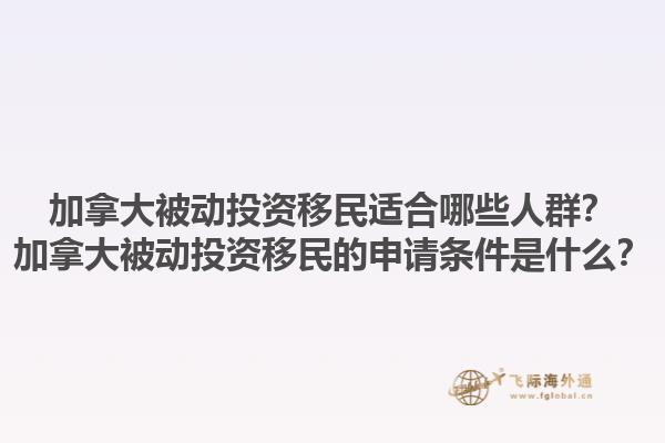 加拿大被動投資移民適合哪些人群？加拿大被動投資移民的申請條件是什么？1.jpg