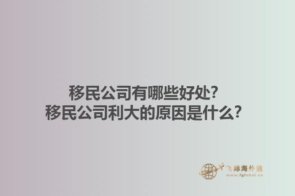 移民公司有哪些好處？移民公司利大的原因是什么？1.jpg
