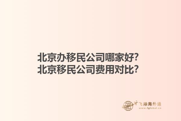 北京辦移民公司哪家好？北京移民公司費(fèi)用對(duì)比？1.jpg