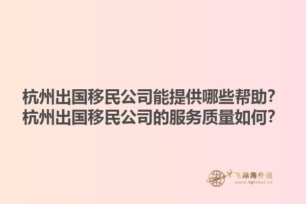 杭州出國移民公司能提供哪些幫助？杭州出國移民公司的服務質(zhì)量如何？1.jpg