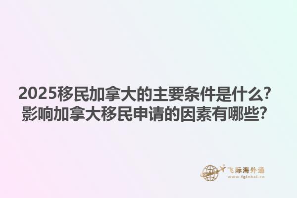 2025移民加拿大的主要條件是什么？影響加拿大移民申請的因素有哪些？1.jpg