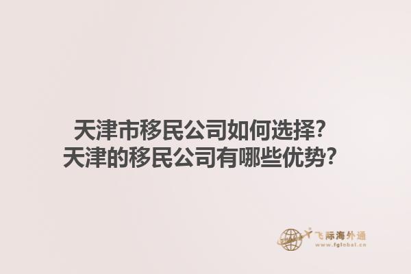 天津市移民公司如何選擇？天津的移民公司有哪些優(yōu)勢？1.jpg