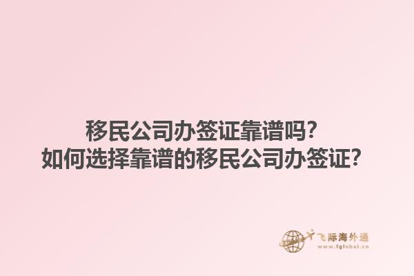移民公司辦簽證靠譜嗎？如何選擇靠譜的移民公司辦簽證？1.jpg