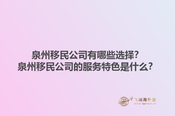 泉州移民公司有哪些選擇？泉州移民公司的服務(wù)特色是什么？1.jpg