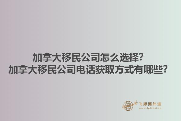 加拿大移民公司怎么選擇？加拿大移民公司電話獲取方式有哪些？1.jpg