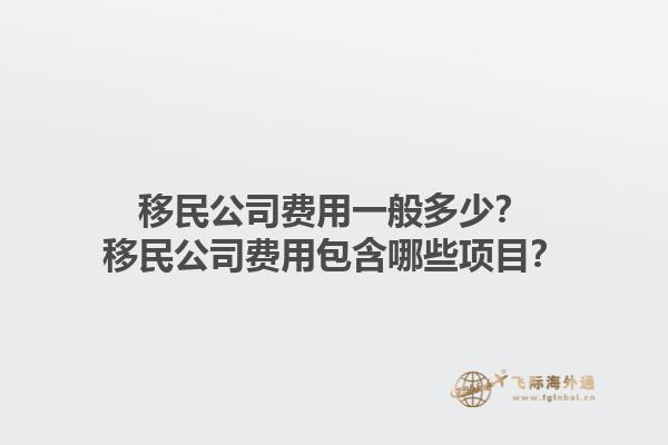 移民公司費(fèi)用一般多少？移民公司費(fèi)用包含哪些項(xiàng)目？1.jpg