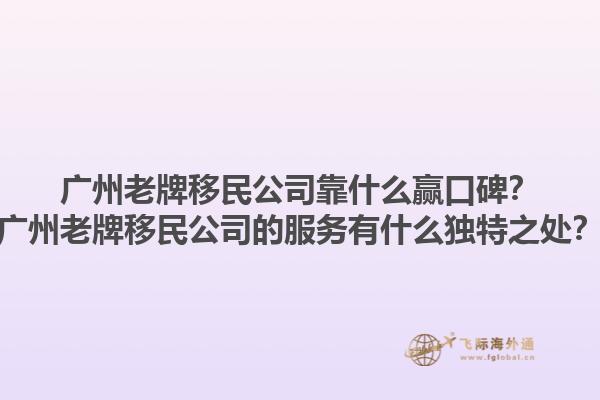 廣州老牌移民公司靠什么贏口碑？廣州老牌移民公司的服務(wù)有什么獨(dú)特之處？1.jpg