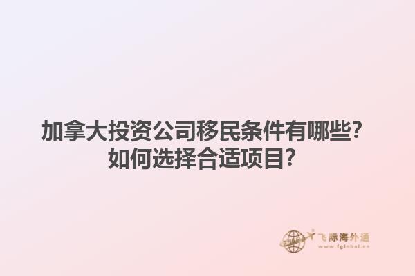 加拿大投資公司移民條件有哪些？如何選擇合適項目？1.jpg