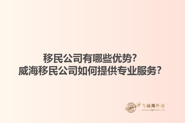 移民公司有哪些優(yōu)勢(shì)？威海移民公司如何提供專(zhuān)業(yè)服務(wù)？1.jpg