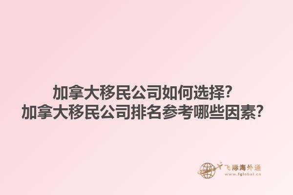 加拿大移民公司如何選擇？加拿大移民公司排名參考哪些因素？1.jpg