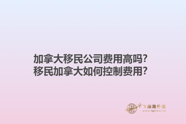 加拿大移民公司費用高嗎？移民加拿大如何控制費用？1.jpg