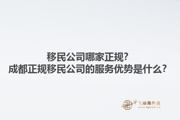移民公司哪家正規(guī)？成都正規(guī)移民公司的服務(wù)優(yōu)勢是什么？