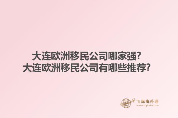 大連歐洲移民公司哪家強(qiáng)？大連歐洲移民公司有哪些推薦？1.jpg
