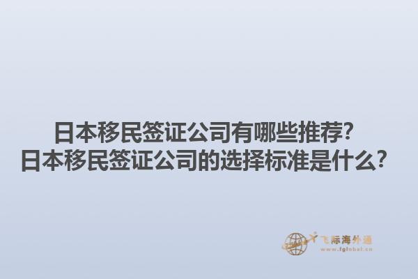 日本移民簽證公司有哪些推薦？日本移民簽證公司的選擇標(biāo)準(zhǔn)是什么？1.jpg
