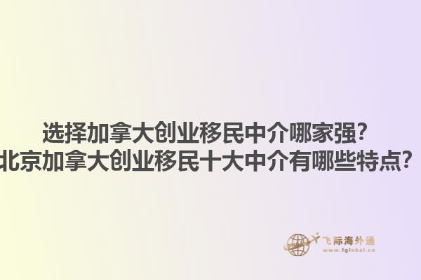 選擇加拿大創(chuàng)業(yè)移民中介哪家強(qiáng)？北京加拿大創(chuàng)業(yè)移民十大中介有哪些特點(diǎn)？1.jpg